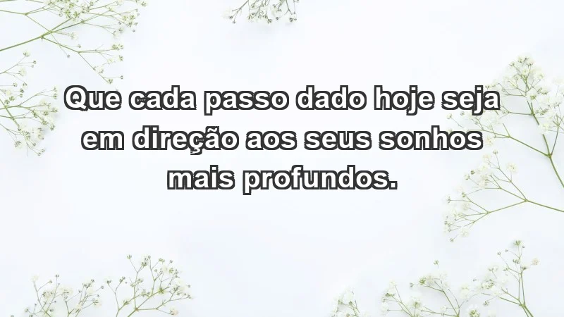 - Que cada passo dado hoje seja em direção aos seus sonhos mais profundos.