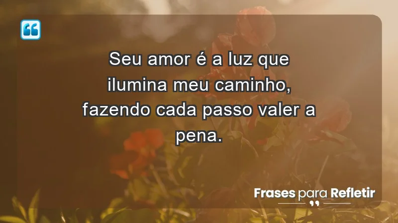 - Seu amor é a luz que ilumina meu caminho, fazendo cada passo valer a pena.