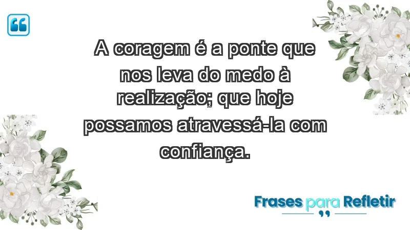 - A coragem é a ponte que nos leva do medo à realização; que hoje possamos atravessá-la com confiança.