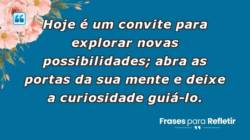 - Hoje é um convite para explorar novas possibilidades; abra as portas da sua mente e deixe a curiosidade guiá-lo.