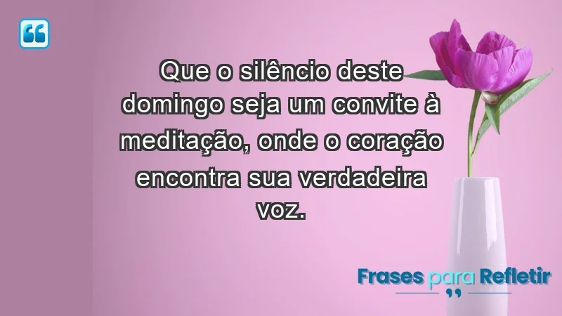 - Que o silêncio deste domingo seja um convite à meditação, onde o coração encontra sua verdadeira voz.