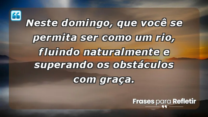 - Neste domingo, que você se permita ser como um rio, fluindo naturalmente e superando os obstáculos com graça.