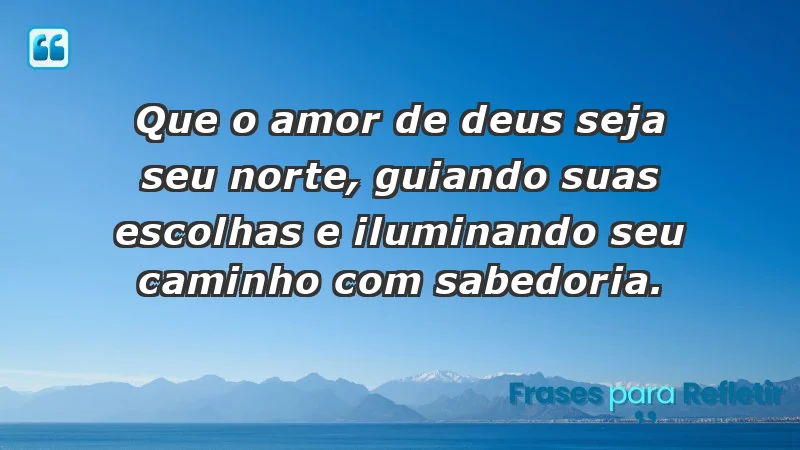 - Que o amor de Deus seja seu norte, guiando suas escolhas e iluminando seu caminho com sabedoria.