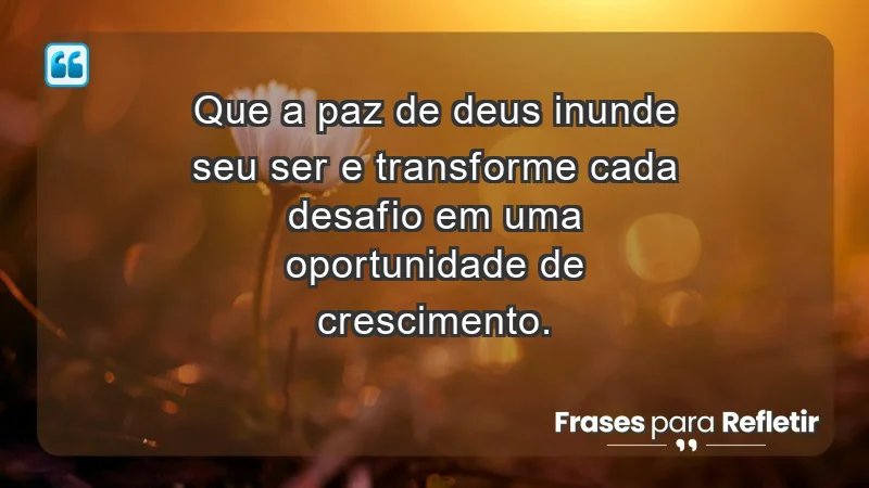 - Que a paz de Deus inunde seu ser e transforme cada desafio em uma oportunidade de crescimento.