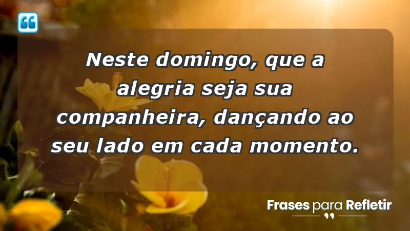 - Neste domingo, que a alegria seja sua companheira, dançando ao seu lado em cada momento.