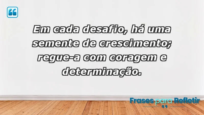 - Em cada desafio, há uma semente de crescimento; regue-a com coragem e determinação.