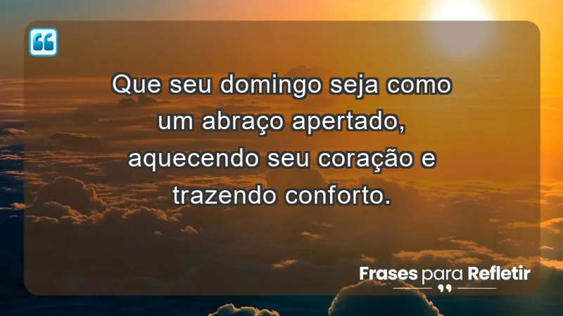 - Que seu domingo seja como um abraço apertado, aquecendo seu coração e trazendo conforto.