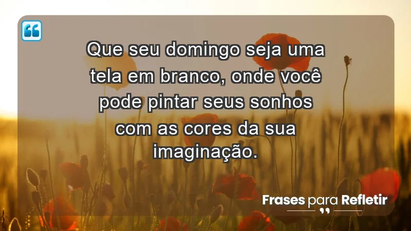 - Que seu domingo seja uma tela em branco, onde você pode pintar seus sonhos com as cores da sua imaginação.