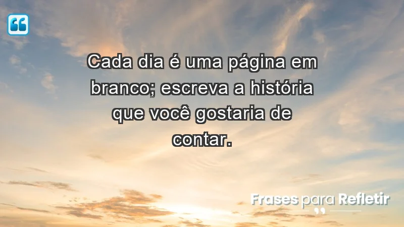 - Cada dia é uma página em branco; escreva a história que você gostaria de contar.