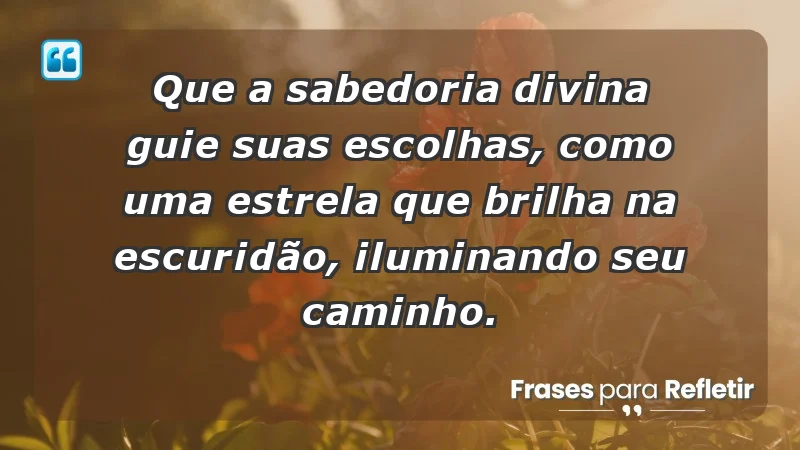 - Que a sabedoria divina guie suas escolhas, como uma estrela que brilha na escuridão, iluminando seu caminho.