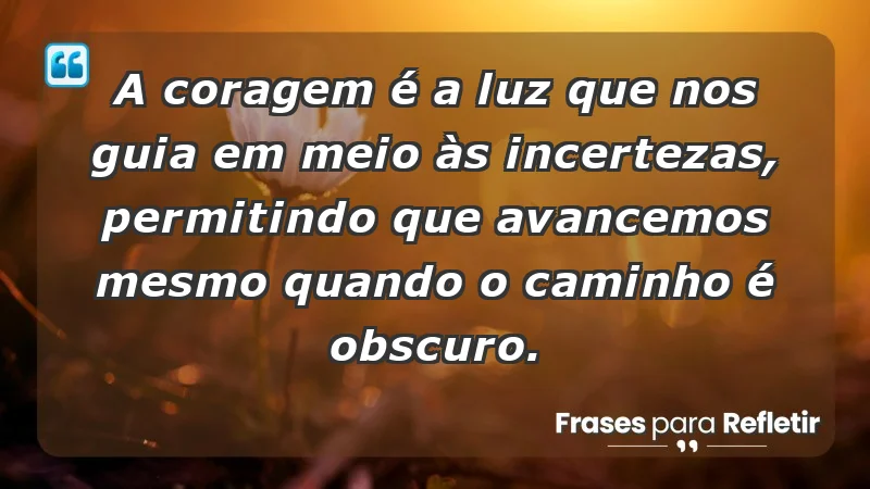 - A coragem é a luz que nos guia em meio às incertezas, permitindo que avancemos mesmo quando o caminho é obscuro.