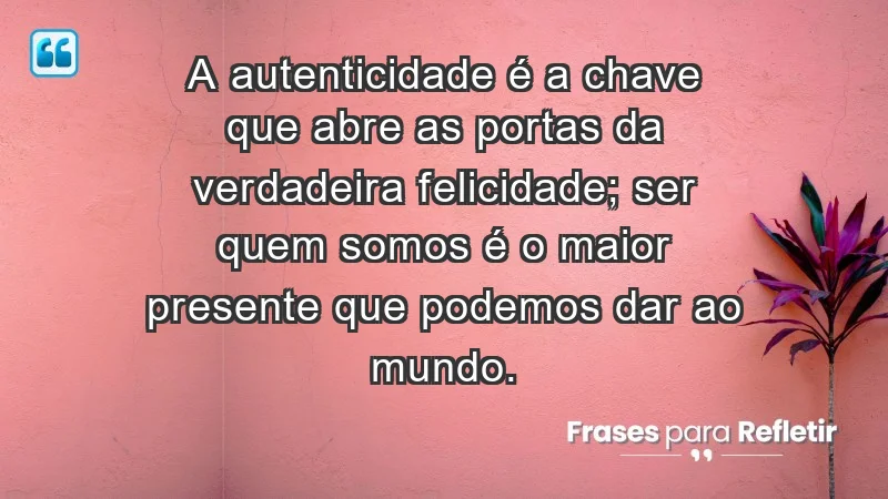 - A autenticidade é a chave que abre as portas da verdadeira felicidade; ser quem somos é o maior presente que podemos dar ao mundo.