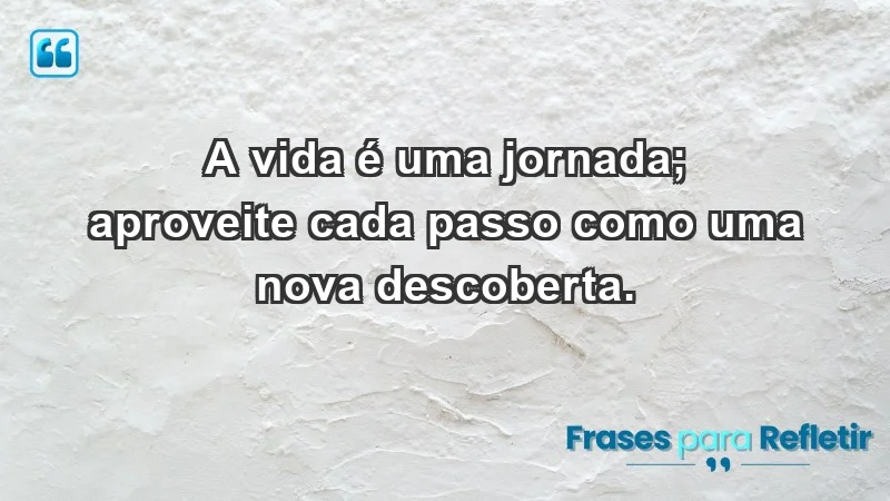 - A vida é uma jornada; aproveite cada passo como uma nova descoberta.