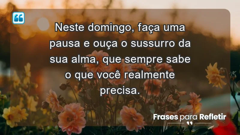 - Neste domingo, faça uma pausa e ouça o sussurro da sua alma, que sempre sabe o que você realmente precisa.