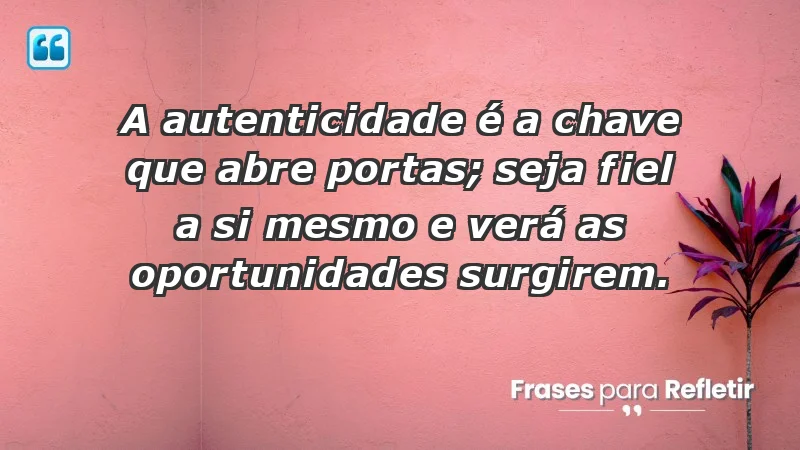 - A autenticidade é a chave que abre portas; seja fiel a si mesmo e verá as oportunidades surgirem.