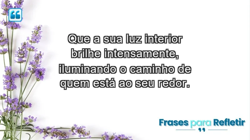 - Que a sua luz interior brilhe intensamente, iluminando o caminho de quem está ao seu redor.