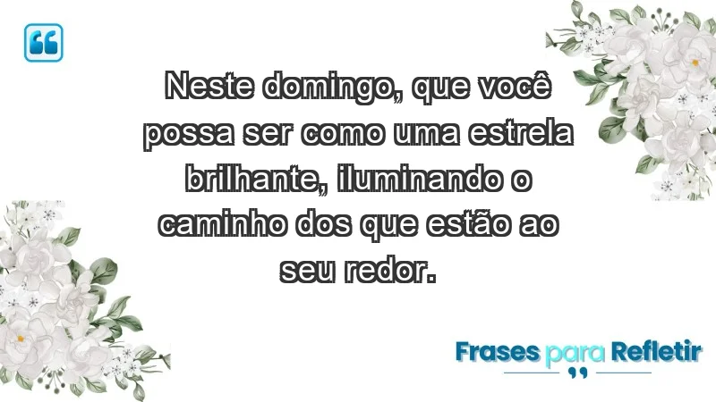 - Neste domingo, que você possa ser como uma estrela brilhante, iluminando o caminho dos que estão ao seu redor.