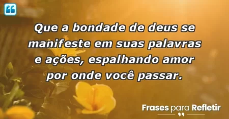 Que a bondade de Deus se manifeste em suas palavras e ações, espalhando amor por onde você passar.