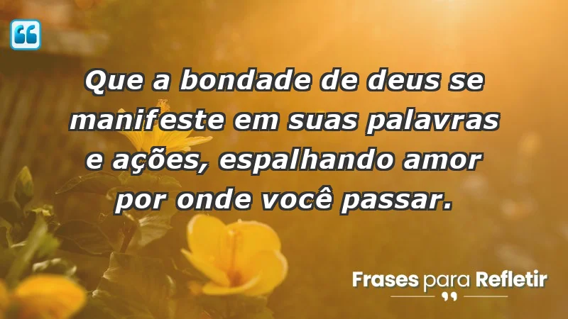 - Que a bondade de Deus se manifeste em suas palavras e ações, espalhando amor por onde você passar.