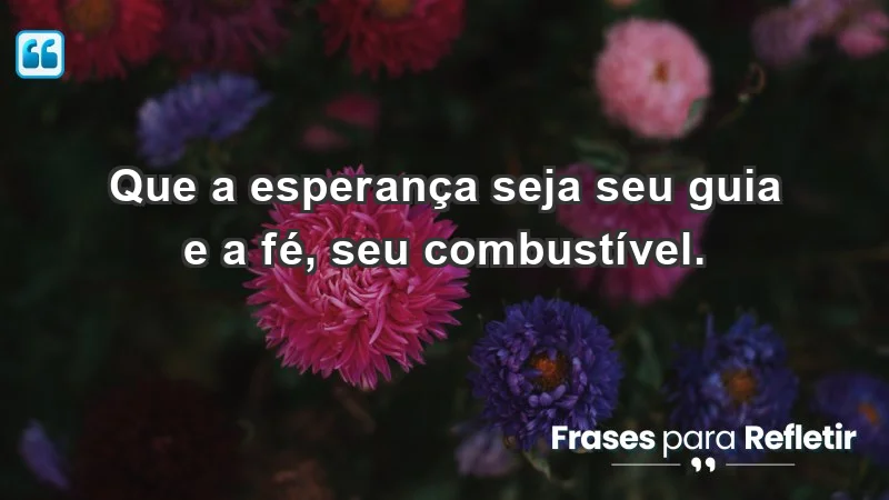 - Que a esperança seja seu guia e a fé, seu combustível.