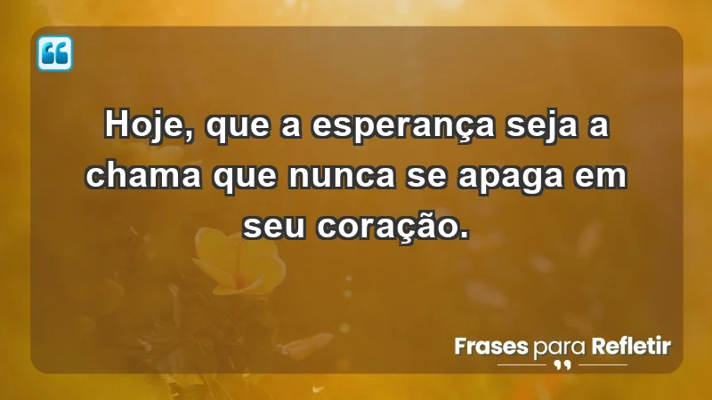 - Hoje, que a esperança seja a chama que nunca se apaga em seu coração.