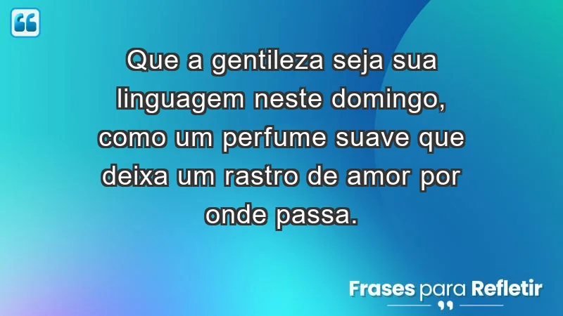 - Que a gentileza seja sua linguagem neste domingo, como um perfume suave que deixa um rastro de amor por onde passa.