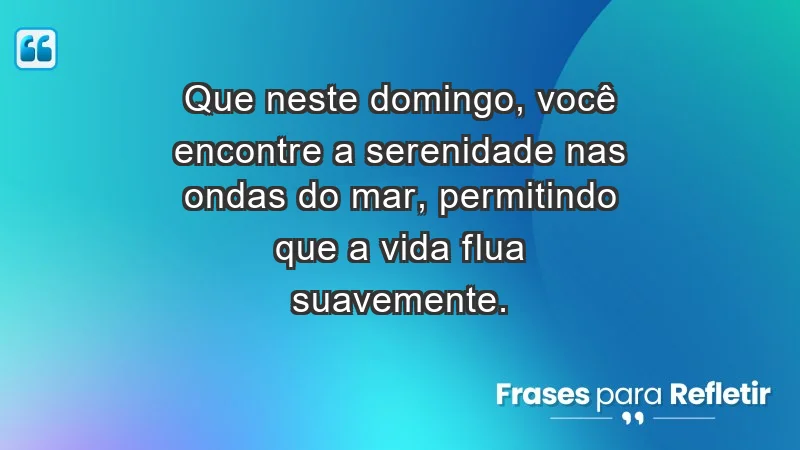 - Que neste domingo, você encontre a serenidade nas ondas do mar, permitindo que a vida flua suavemente.