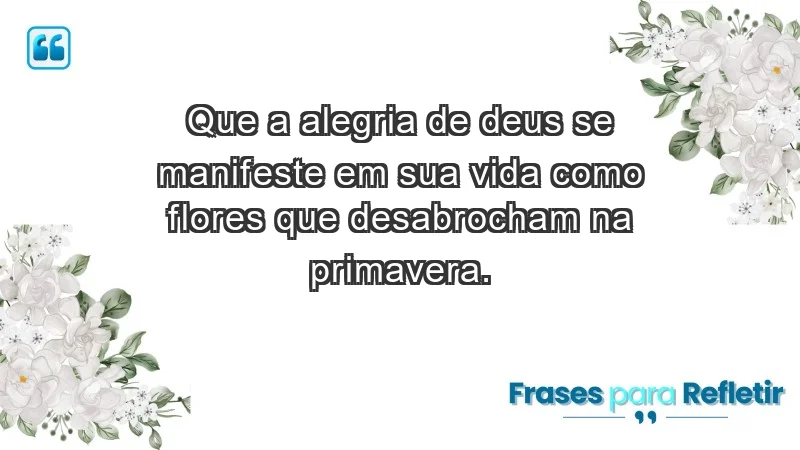 - Que a alegria de Deus se manifeste em sua vida como flores que desabrocham na primavera.