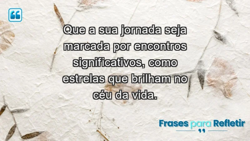 - Que a sua jornada seja marcada por encontros significativos, como estrelas que brilham no céu da vida.