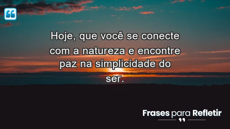 - Hoje, que você se conecte com a natureza e encontre paz na simplicidade do ser.