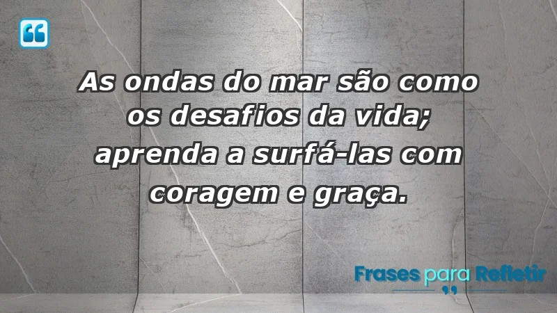 - As ondas do mar são como os desafios da vida; aprenda a surfá-las com coragem e graça.