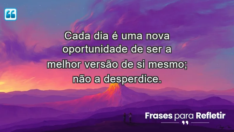 - Cada dia é uma nova oportunidade de ser a melhor versão de si mesmo; não a desperdice.