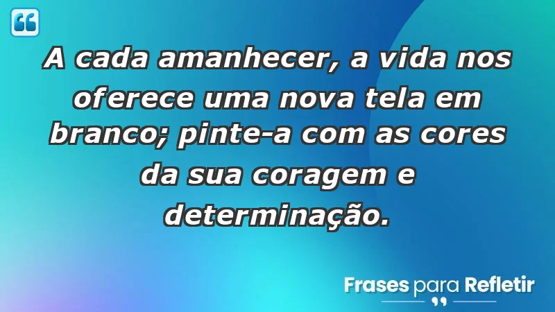 - A cada amanhecer, a vida nos oferece uma nova tela em branco; pinte-a com as cores da sua coragem e determinação.