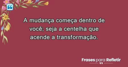 A mudança começa dentro de você; seja a centelha que acende a transformação.