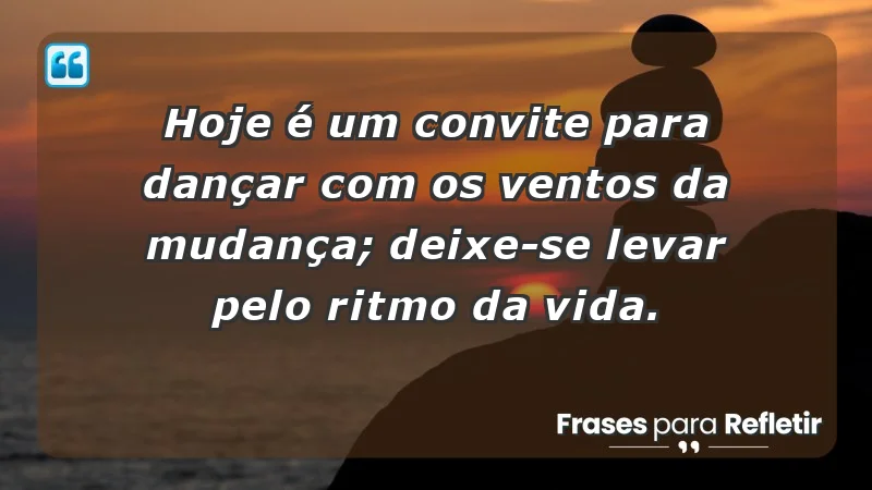 - Hoje é um convite para dançar com os ventos da mudança; deixe-se levar pelo ritmo da vida.