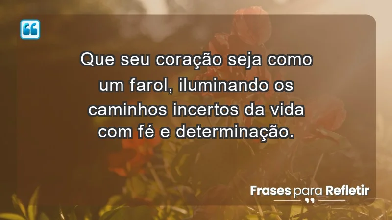 - Que seu coração seja como um farol, iluminando os caminhos incertos da vida com fé e determinação.