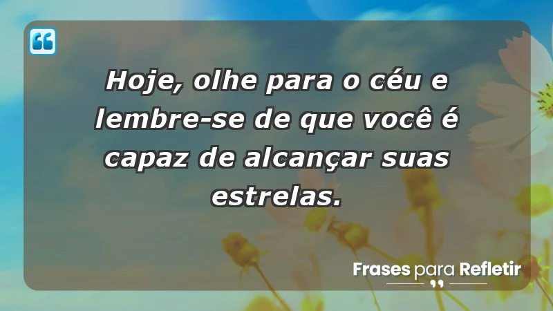 - Hoje, olhe para o céu e lembre-se de que você é capaz de alcançar suas estrelas.