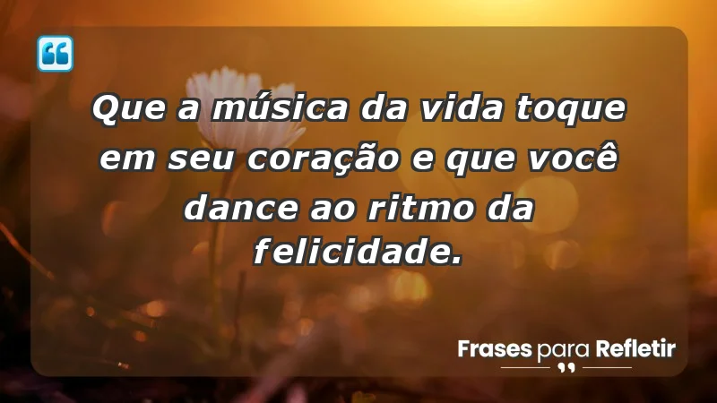 - Que a música da vida toque em seu coração e que você dance ao ritmo da felicidade.