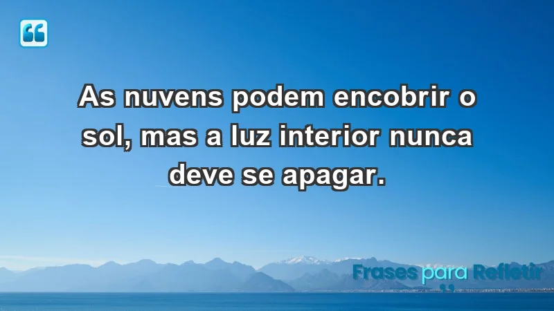 - As nuvens podem encobrir o sol, mas a luz interior nunca deve se apagar.