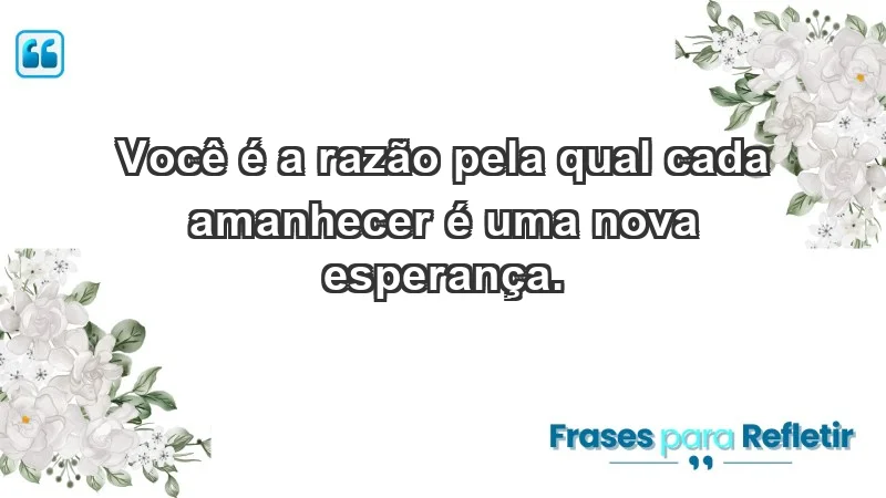 - Você é a razão pela qual cada amanhecer é uma nova esperança.