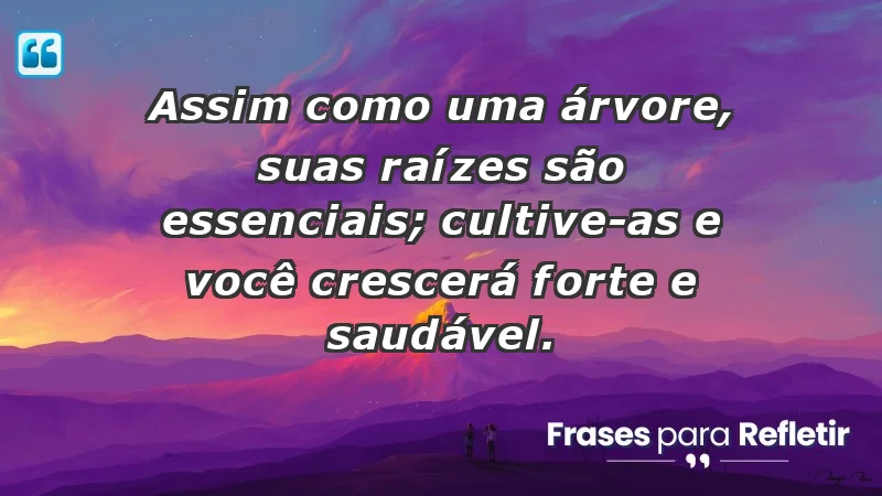 - Assim como uma árvore, suas raízes são essenciais; cultive-as e você crescerá forte e saudável.