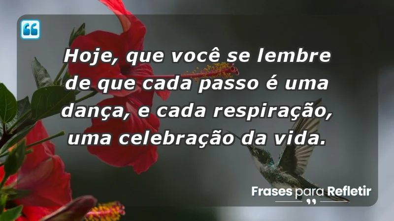 - Hoje, que você se lembre de que cada passo é uma dança, e cada respiração, uma celebração da vida.