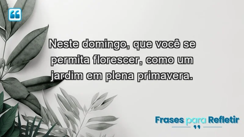 - Neste domingo, que você se permita florescer, como um jardim em plena primavera.