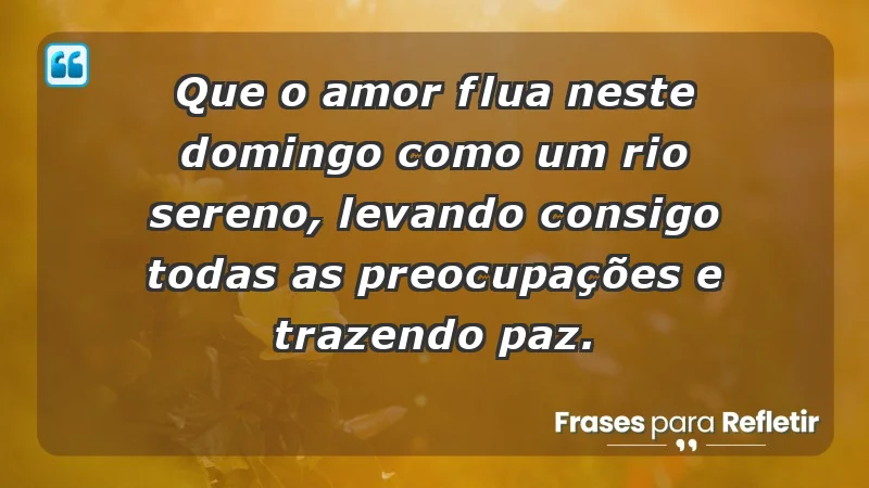 - Que o amor flua neste domingo como um rio sereno, levando consigo todas as preocupações e trazendo paz.