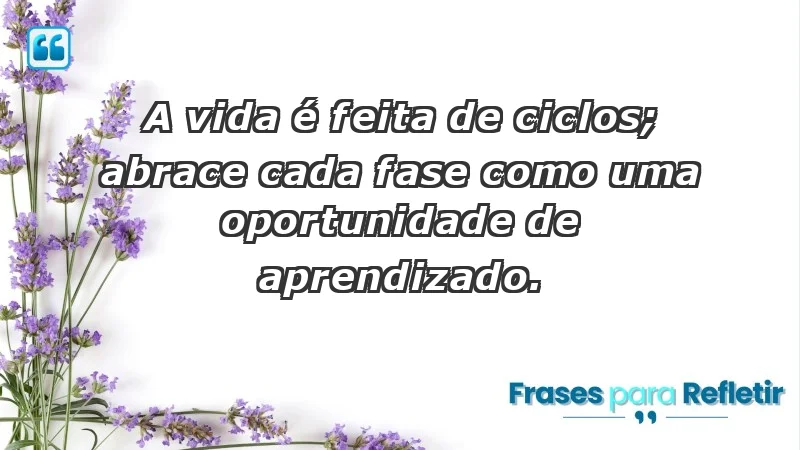 - A vida é feita de ciclos; abrace cada fase como uma oportunidade de aprendizado.