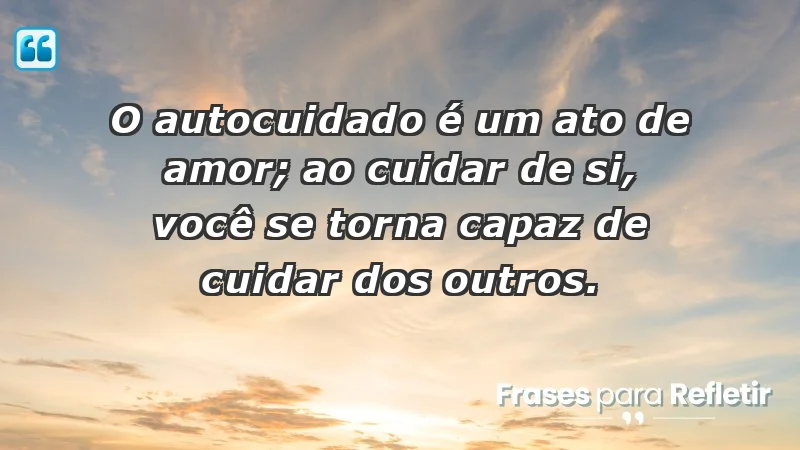 - O autocuidado é um ato de amor; ao cuidar de si, você se torna capaz de cuidar dos outros.