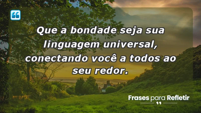 - Que a bondade seja sua linguagem universal, conectando você a todos ao seu redor.