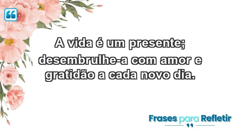 - A vida é um presente; desembrulhe-a com amor e gratidão a cada novo dia.