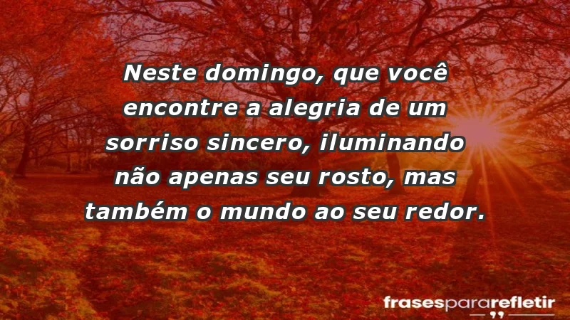 - Neste domingo, que você encontre a alegria de um sorriso sincero, iluminando não apenas seu rosto, mas também o mundo ao seu redor.