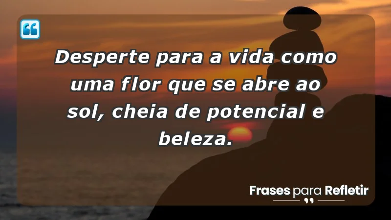 - Desperte para a vida como uma flor que se abre ao sol, cheia de potencial e beleza.